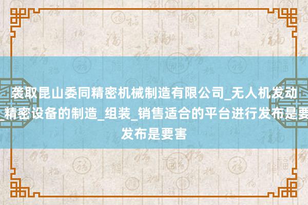 袭取昆山委同精密机械制造有限公司_无人机发动机_精密设备的制造_组装_销售适合的平台进行发布是要害