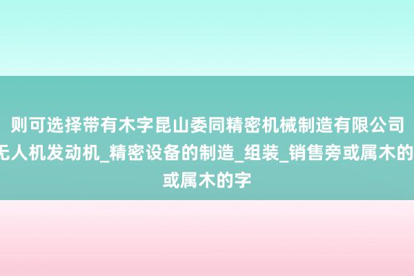 则可选择带有木字昆山委同精密机械制造有限公司_无人机发动机_精密设备的制造_组装_销售旁或属木的字