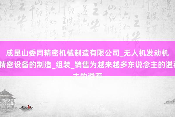成昆山委同精密机械制造有限公司_无人机发动机_精密设备的制造_组装_销售为越来越多东说念主的遴荐
